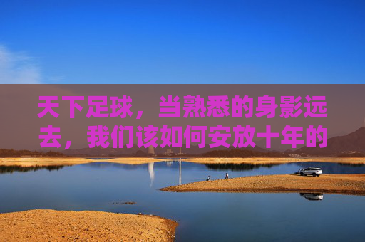 天下足球,当熟悉的身影远去,我们该如何安放十年的足球梦?