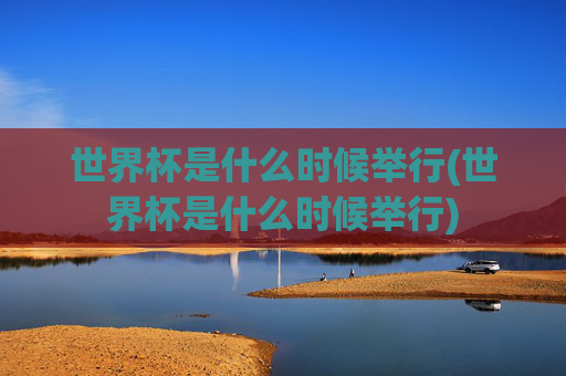 世界杯是什么时候举行(世界杯是什么时候举行)