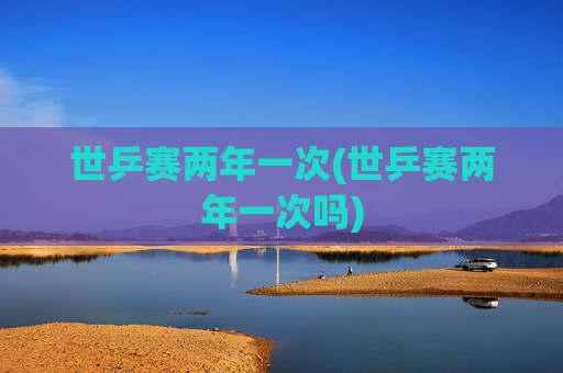 世乒赛两年一次(世乒赛两年一次吗)