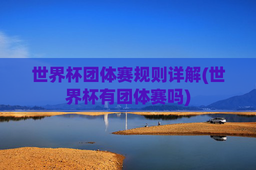 世界杯团体赛规则详解(世界杯有团体赛吗)