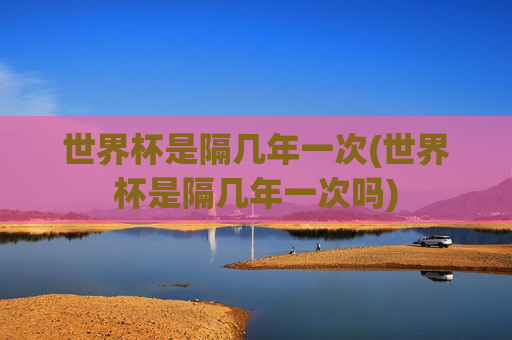 世界杯是隔几年一次(世界杯是隔几年一次吗)