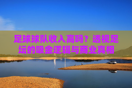 足球球队收入高吗?透视足坛的吸金逻辑与商业真相