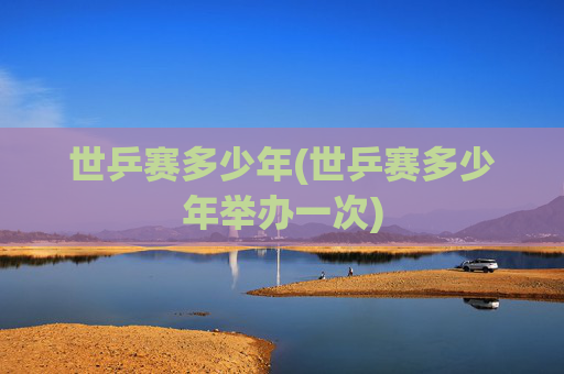 世乒赛多少年(世乒赛多少年举办一次)