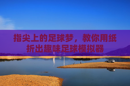 指尖上的足球梦,教你用纸折出趣味足球模拟器