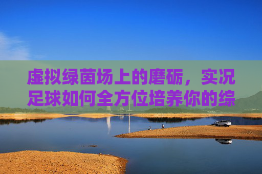 虚拟绿茵场上的磨砺,实况足球如何全方位培养你的综合能力