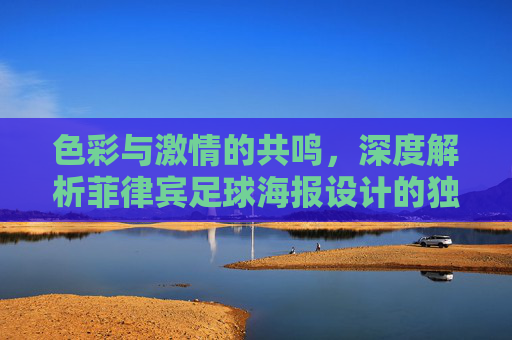 色彩与激情的共鸣,深度解析菲律宾足球海报设计的独特魅力
