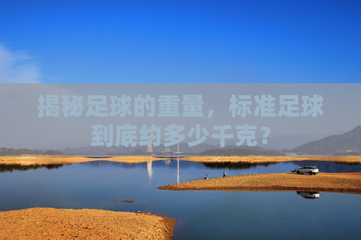 揭秘足球的重量,标准足球到底约多少千克?