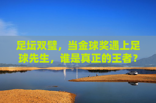 足坛双璧，当金球奖遇上足球先生，谁是真正的王者？
