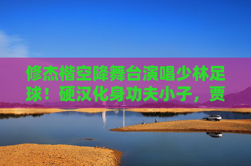 修杰楷空降舞台演唱少林足球！硬汉化身功夫小子，贾静雯笑到合不拢嘴