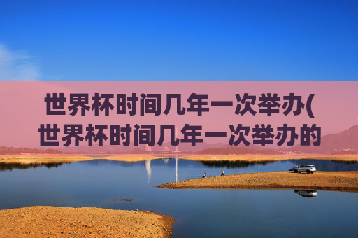 世界杯时间几年一次举办(世界杯时间几年一次举办的)