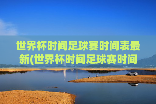 世界杯时间足球赛时间表最新(世界杯时间足球赛时间表最新消息)