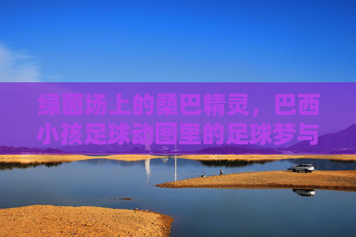 绿茵场上的桑巴精灵，巴西小孩足球动图里的足球梦与童年狂想
