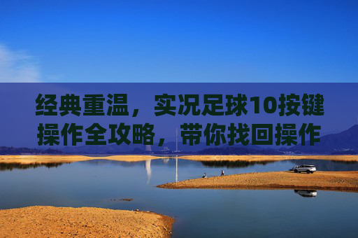 经典重温,实况足球10按键操作全攻略,带你找回操作手感