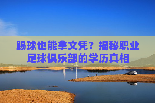 踢球也能拿文凭?揭秘职业足球俱乐部的学历真相