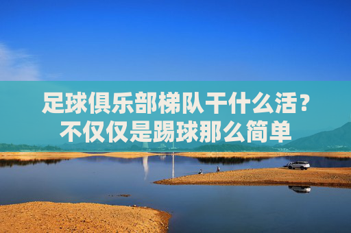 足球俱乐部梯队干什么活？不仅仅是踢球那么简单