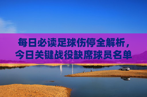 每日必读足球伤停全解析，今日关键战役缺席球员名单与影响分析
