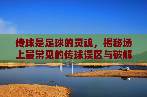 传球是足球的灵魂，揭秘场上最常见的传球误区与破解之道