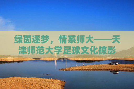 绿茵逐梦，情系师大——天津师范大学足球文化掠影