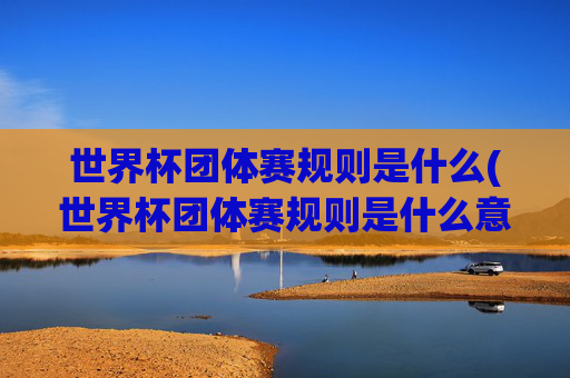 世界杯团体赛规则是什么(世界杯团体赛规则是什么意思)