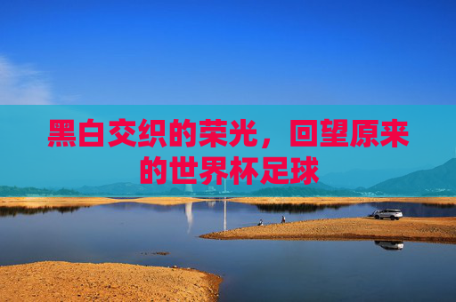 黑白交织的荣光,回望原来的世界杯足球