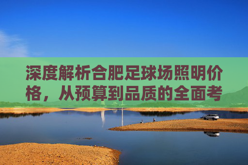 深度解析合肥足球场照明价格,从预算到品质的全面考量