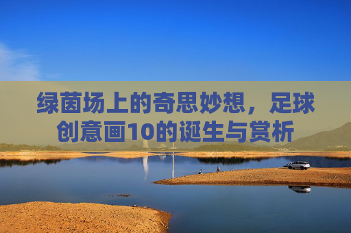 绿茵场上的奇思妙想,足球创意画10的诞生与赏析