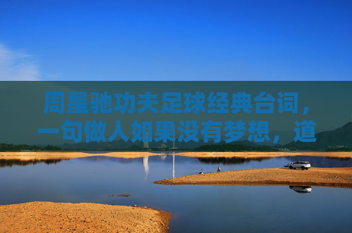 周星驰功夫足球经典台词,一句做人如果没有梦想,道尽了多少人的心酸与热血