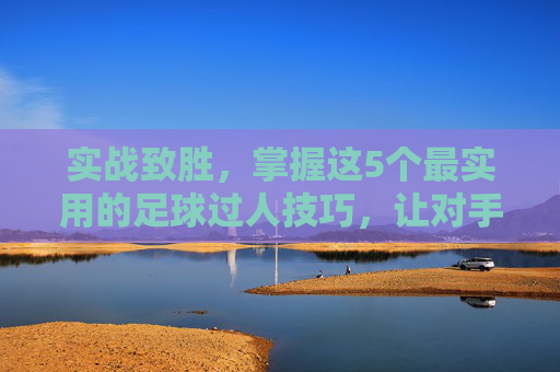 实战致胜,掌握这5个最实用的足球过人技巧,让对手防不胜防