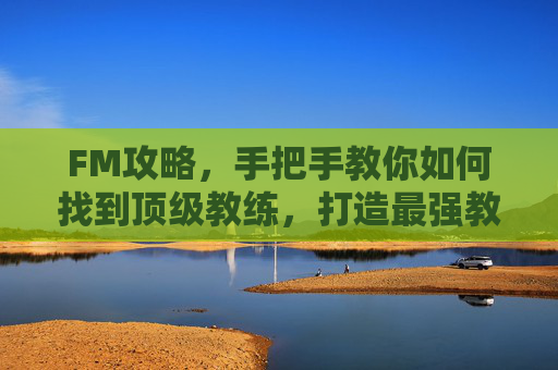 FM攻略,手把手教你如何找到顶级教练,打造最强教练组