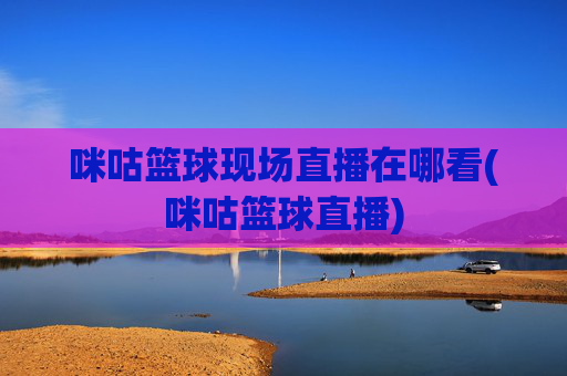 咪咕篮球现场直播在哪看(咪咕篮球直播)