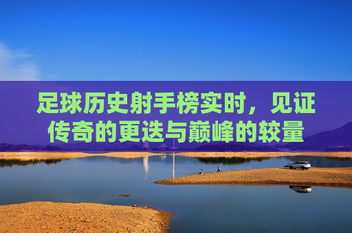足球历史射手榜实时,见证传奇的更迭与巅峰的较量