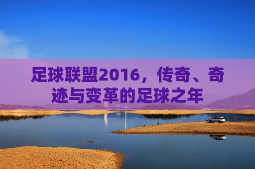 足球联盟2016，传奇、奇迹与变革的足球之年