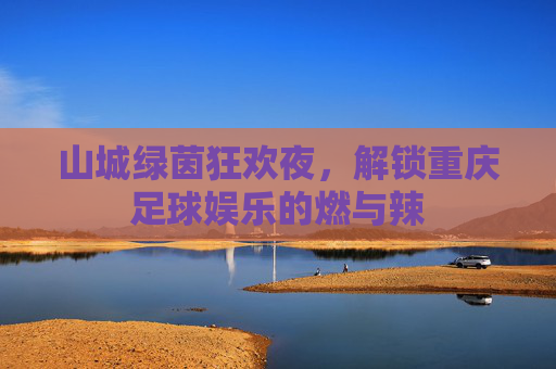 山城绿茵狂欢夜,解锁重庆足球娱乐的燃与辣