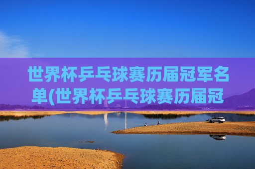 世界杯乒乓球赛历届冠军名单(世界杯乒乓球赛历届冠军名单表)
