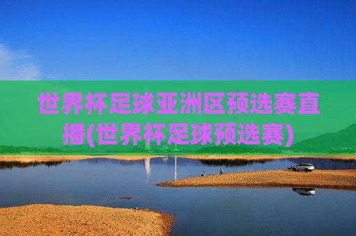 世界杯足球亚洲区预选赛直播(世界杯足球预选赛)