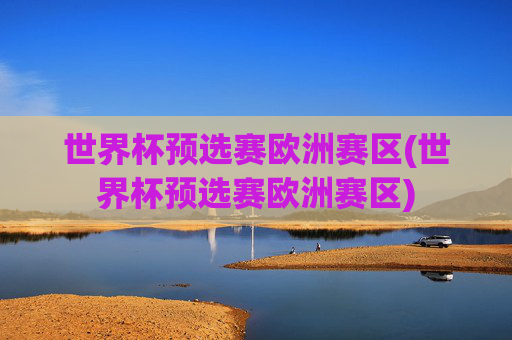 世界杯预选赛欧洲赛区(世界杯预选赛欧洲赛区)
