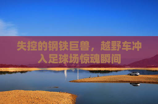 失控的钢铁巨兽,越野车冲入足球场惊魂瞬间
