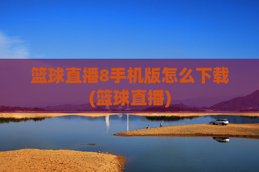 篮球直播8手机版怎么下载(篮球直播)