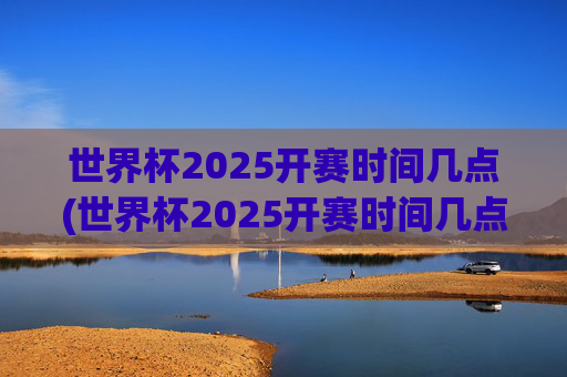 世界杯2025开赛时间几点(世界杯2025开赛时间几点开始)