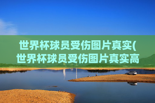 世界杯球员受伤图片真实(世界杯球员受伤图片真实高清)