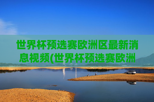 世界杯预选赛欧洲区最新消息视频(世界杯预选赛欧洲区最新消息视频下载)