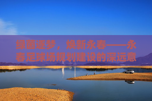 绿茵逐梦，焕新永春——永春足球场规划建设的深远意义