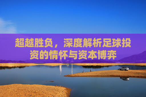 超越胜负,深度解析足球投资的情怀与资本博弈