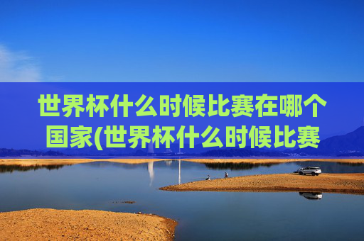 世界杯什么时候比赛在哪个国家(世界杯什么时候比赛在哪个国家举行)