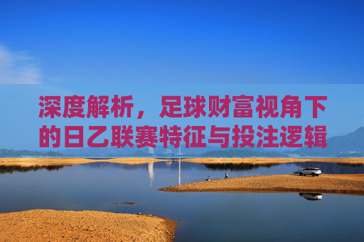 深度解析,足球财富视角下的日乙联赛特征与投注逻辑