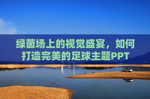 绿茵场上的视觉盛宴,如何打造完美的足球主题PPT