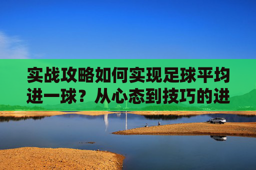 实战攻略如何实现足球平均进一球?从心态到技巧的进阶指南