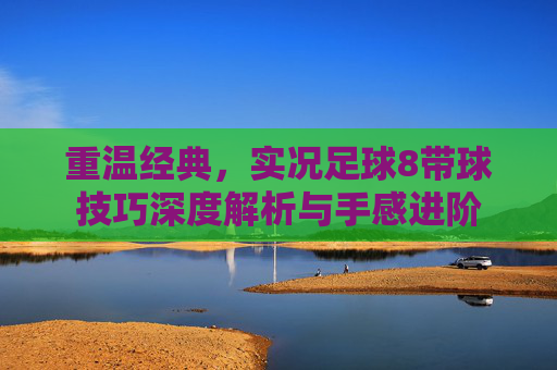 重温经典,实况足球8带球技巧深度解析与手感进阶