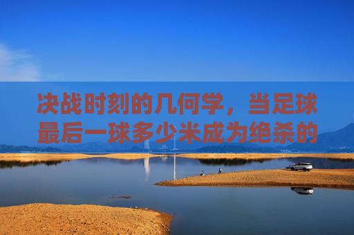 决战时刻的几何学，当足球最后一球多少米成为绝杀的注脚