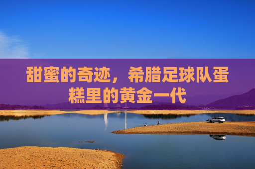 甜蜜的奇迹，希腊足球队蛋糕里的黄金一代